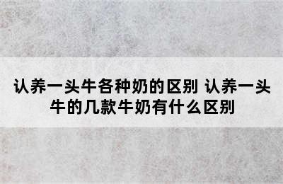 认养一头牛各种奶的区别 认养一头牛的几款牛奶有什么区别